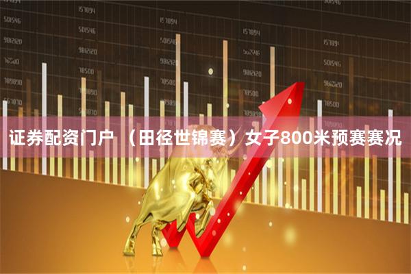 证券配资门户 （田径世锦赛）女子800米预赛赛况