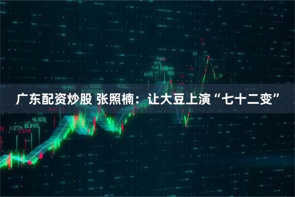 广东配资炒股 张照楠：让大豆上演“七十二变”