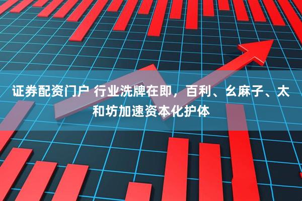 证券配资门户 行业洗牌在即，百利、幺麻子、太和坊加速资本化护体