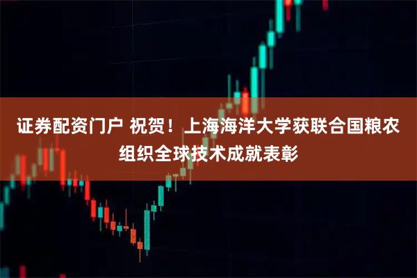 证券配资门户 祝贺！上海海洋大学获联合国粮农组织全球技术成就表彰