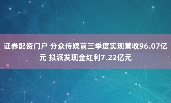 证券配资门户 分众传媒前三季度实现营收96.07亿元 拟派发现金红利7.22亿元