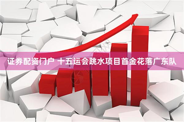 证券配资门户 十五运会跳水项目首金花落广东队