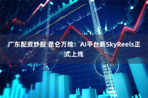 广东配资炒股 昆仑万维：AI平台新SkyReels正式上线