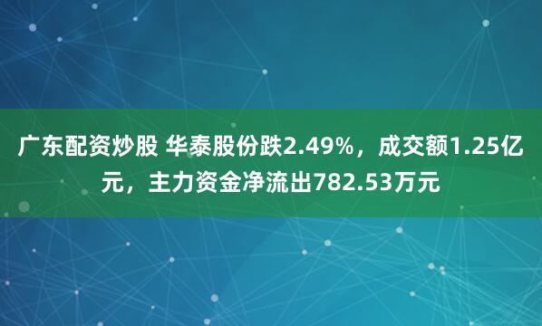 广东配资炒股 华泰股份跌2.49%，成交额1.25亿元，主力资金净流出782.53万元
