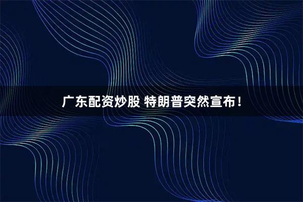 广东配资炒股 特朗普突然宣布！