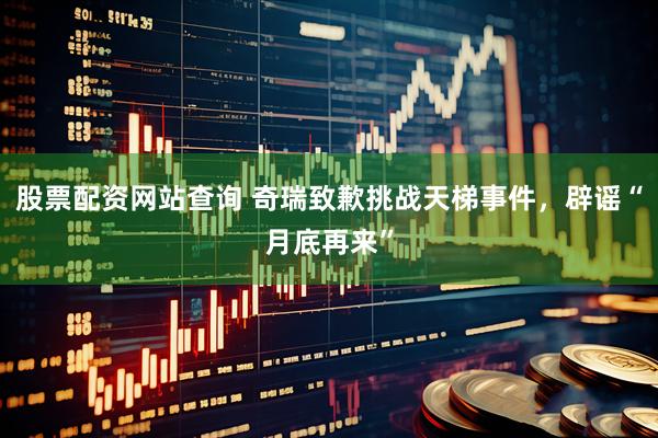 股票配资网站查询 奇瑞致歉挑战天梯事件，辟谣“月底再来”