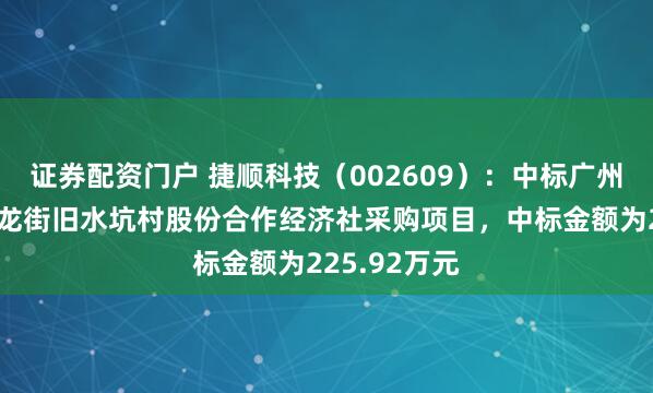 证券配资门户 捷顺科技（002609）：中标广州市番禺区大龙街旧水坑村股份合作经济社采购项目，中标金额为225.92万元