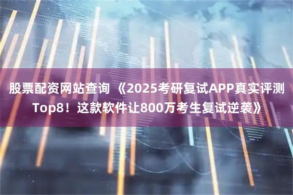 股票配资网站查询 《2025考研复试APP真实评测Top8！这款软件让800万考生复试逆袭》