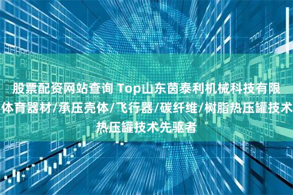 股票配资网站查询 Top山东茵泰利机械科技有限公司：体育器材/承压壳体/飞行器/碳纤维/树脂热压罐技术先驱者