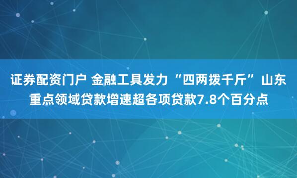 证券配资门户 金融工具发力 “四两拨千斤” 山东重点领域贷款增速超各项贷款7.8个百分点