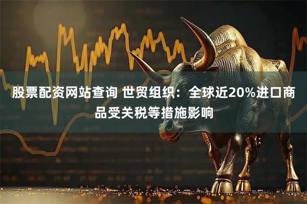 股票配资网站查询 世贸组织：全球近20%进口商品受关税等措施影响