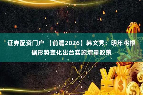 证券配资门户 【前瞻2026】韩文秀：明年将根据形势变化出台实施增量政策
