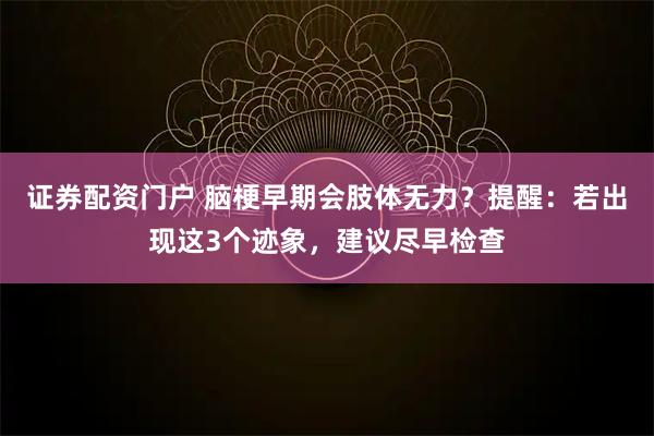 证券配资门户 脑梗早期会肢体无力？提醒：若出现这3个迹象，建议尽早检查