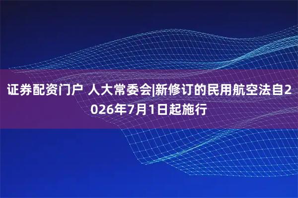 证券配资门户 人大常委会|新修订的民用航空法自2026年7月1日起施行