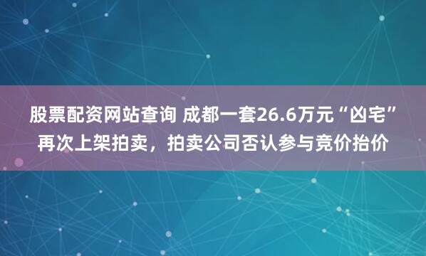 股票配资网站查询 成都一套26.6万元“凶宅”再次上架拍卖，拍卖公司否认参与竞价抬价