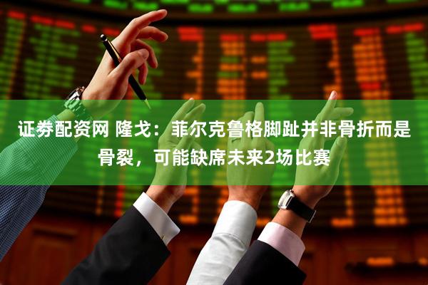 证劵配资网 隆戈：菲尔克鲁格脚趾并非骨折而是骨裂，可能缺席未来2场比赛