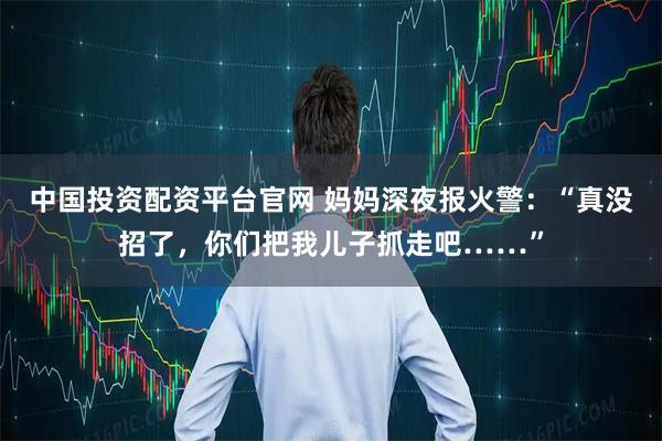 中国投资配资平台官网 妈妈深夜报火警：“真没招了，你们把我儿子抓走吧……”