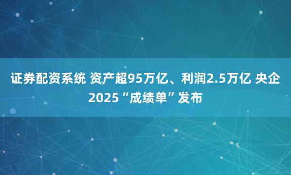 证券配资系统 资产超95万亿、利润2.5万亿 央企2025“成绩单”发布