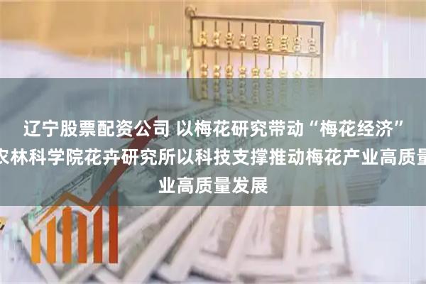 辽宁股票配资公司 以梅花研究带动“梅花经济”！市农林科学院花卉研究所以科技支撑推动梅花产业高质量发展