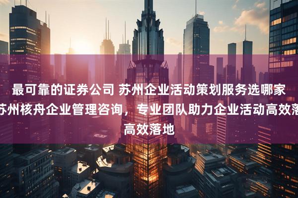 最可靠的证券公司 苏州企业活动策划服务选哪家？苏州核舟企业管理咨询，专业团队助力企业活动高效落地